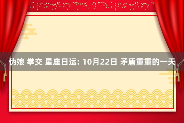 伪娘 拳交 星座日运: 10月22日 矛盾重重的一天