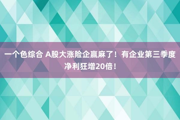 一个色综合 A股大涨险企赢麻了！有企业第三季度净利狂增20倍！