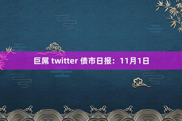 巨屌 twitter 债市日报：11月1日