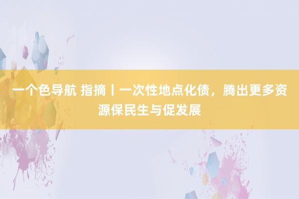 一个色导航 指摘丨一次性地点化债，腾出更多资源保民生与促发展