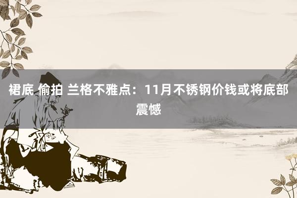 裙底 偷拍 兰格不雅点：11月不锈钢价钱或将底部震憾