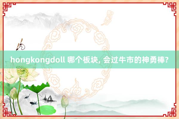 hongkongdoll 哪个板块， 会过牛市的神勇棒?