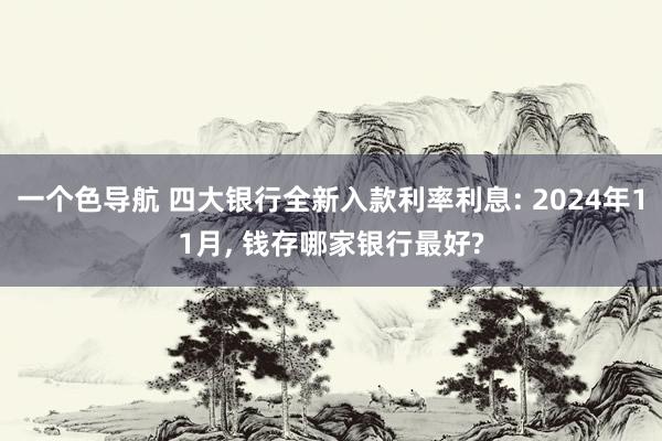 一个色导航 四大银行全新入款利率利息: 2024年11月， 钱存哪家银行最好?