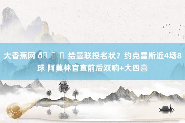 大香蕉网 👀给曼联投名状？约克雷斯近4场8球 阿莫林官宣前后双响+大四喜