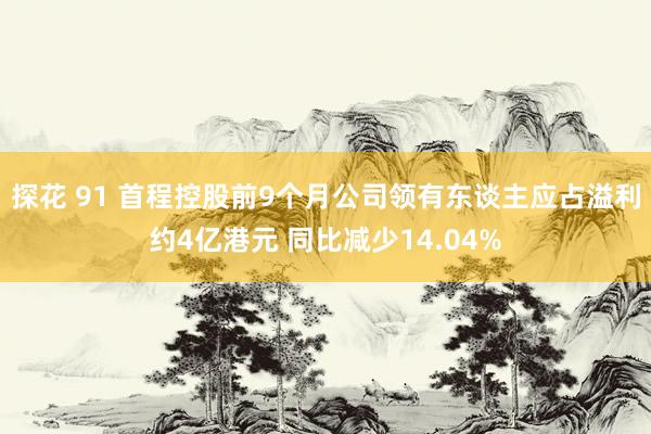 探花 91 首程控股前9个月公司领有东谈主应占溢利约4亿港元 同比减少14.04%