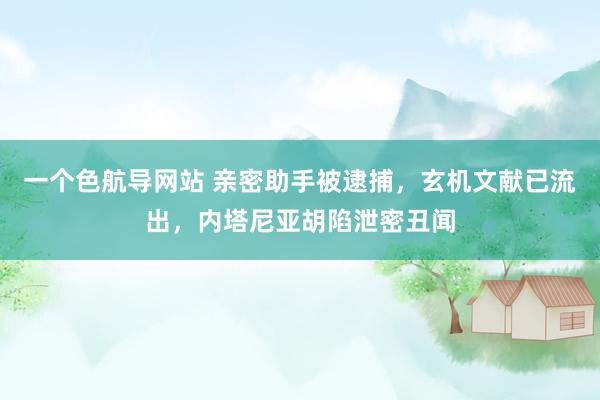 一个色航导网站 亲密助手被逮捕，玄机文献已流出，内塔尼亚胡陷泄密丑闻