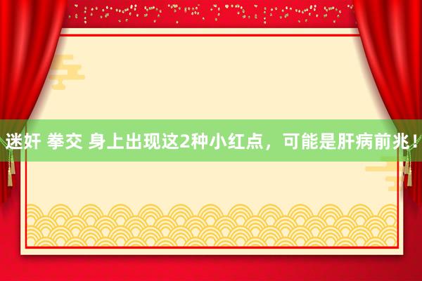 迷奸 拳交 身上出现这2种小红点，可能是肝病前兆！