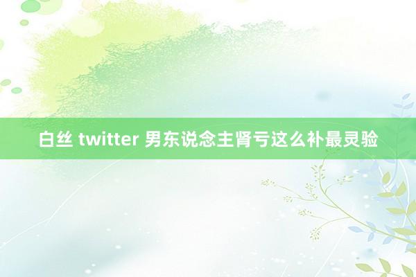 白丝 twitter 男东说念主肾亏这么补最灵验