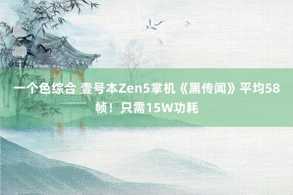 一个色综合 壹号本Zen5掌机《黑传闻》平均58帧！只需15W功耗