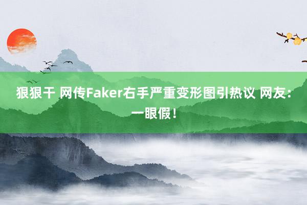 狠狠干 网传Faker右手严重变形图引热议 网友：一眼假！