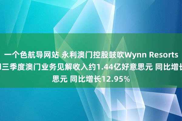 一个色航导网站 永利澳门控股鼓吹Wynn Resorts， Limited三季度澳门业务见解收入约1.44亿好意思元 同比增长12.95%