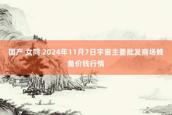 国产 女同 2024年11月7日宇宙主要批发商场鮸鱼价钱行情