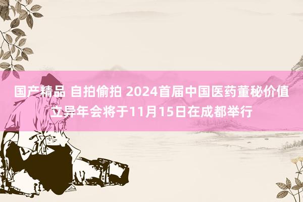 国产精品 自拍偷拍 2024首届中国医药董秘价值立异年会将于11月15日在成都举行