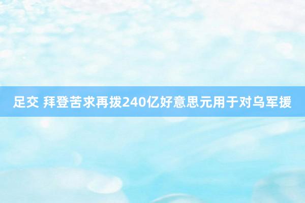 足交 拜登苦求再拨240亿好意思元用于对乌军援