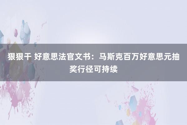 狠狠干 好意思法官文书：马斯克百万好意思元抽奖行径可持续