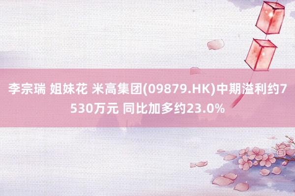 李宗瑞 姐妹花 米高集团(09879.HK)中期溢利约7530万元 同比加多约23.0%