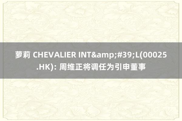 萝莉 CHEVALIER INT&#39;L(00025.HK): 周维正将调任为引申董事