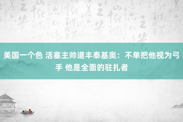 美国一个色 活塞主帅道丰泰基奥：不单把他视为弓手 他是全面的驻扎者