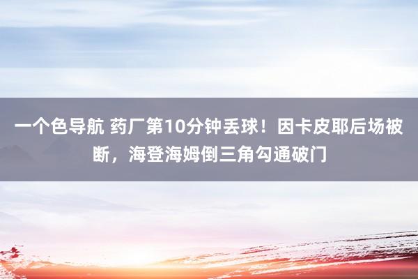 一个色导航 药厂第10分钟丢球！因卡皮耶后场被断，海登海姆倒三角勾通破门