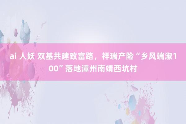 ai 人妖 双基共建致富路，祥瑞产险“乡风端淑100”落地漳州南靖西坑村