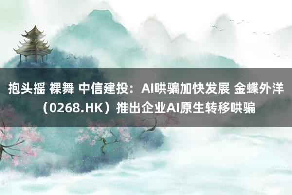 抱头摇 裸舞 中信建投：AI哄骗加快发展 金蝶外洋（0268.HK）推出企业AI原生转移哄骗