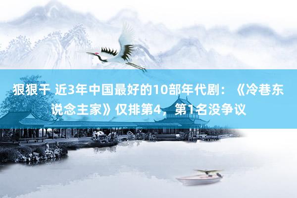 狠狠干 近3年中国最好的10部年代剧：《冷巷东说念主家》仅排第4，第1名没争议