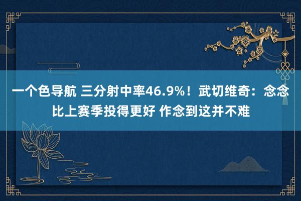 一个色导航 三分射中率46.9%！武切维奇：念念比上赛季投得更好 作念到这并不难