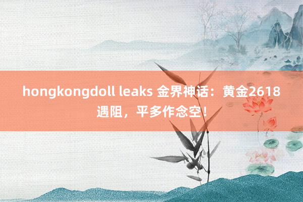 hongkongdoll leaks 金界神话：黄金2618遇阻，平多作念空！