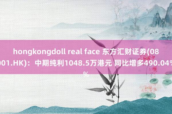 hongkongdoll real face 东方汇财证券(08001.HK)：中期纯利1048.5万港元 同比增多490.04%