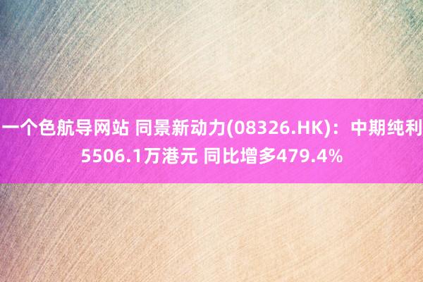 一个色航导网站 同景新动力(08326.HK)：中期纯利5506.1万港元 同比增多479.4%