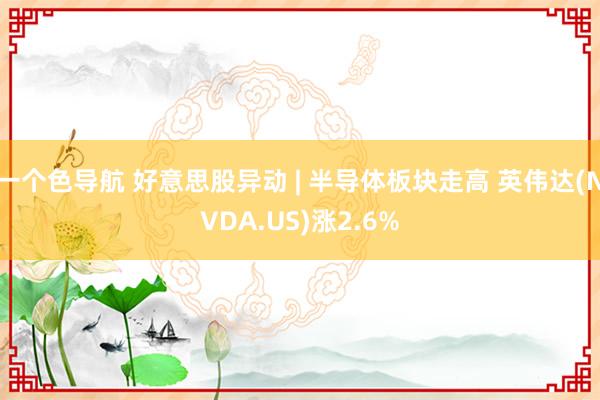 一个色导航 好意思股异动 | 半导体板块走高 英伟达(NVDA.US)涨2.6%