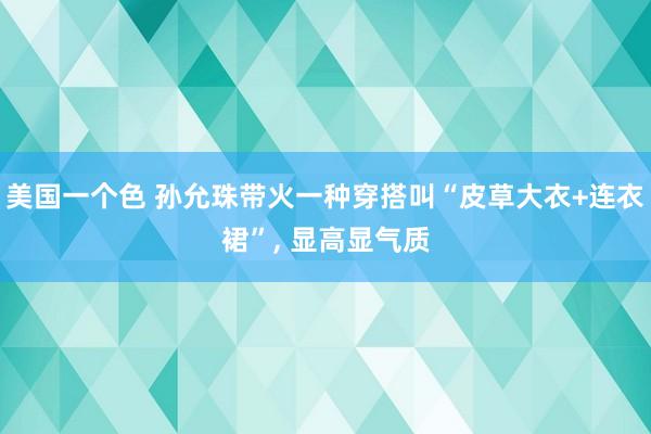 美国一个色 孙允珠带火一种穿搭叫“皮草大衣+连衣裙”， 显高显气质