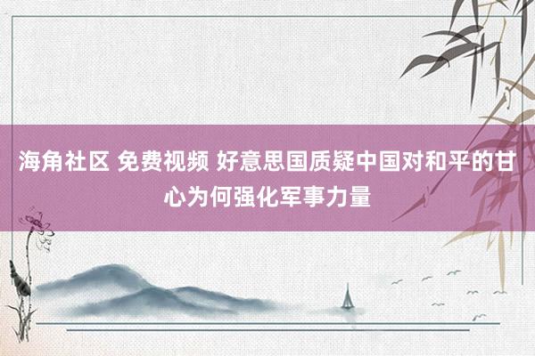 海角社区 免费视频 好意思国质疑中国对和平的甘心为何强化军事力量