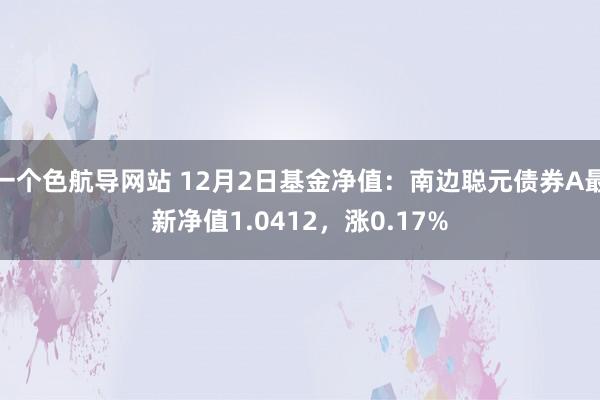 一个色航导网站 12月2日基金净值：南边聪元债券A最新净值1.0412，涨0.17%