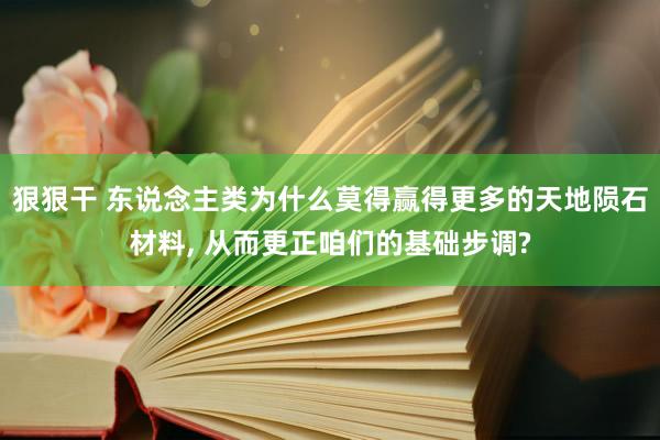 狠狠干 东说念主类为什么莫得赢得更多的天地陨石材料， 从而更正咱们的基础步调?