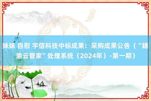 妹妹 自慰 宇信科技中标成果：采购成果公告（“鏸渝云管家”处理系统（2024年）-第一期）