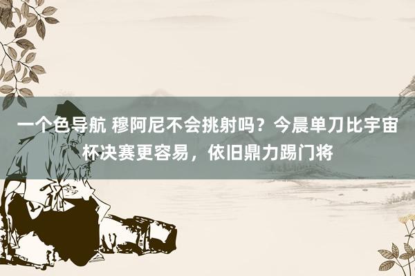 一个色导航 穆阿尼不会挑射吗？今晨单刀比宇宙杯决赛更容易，依旧鼎力踢门将