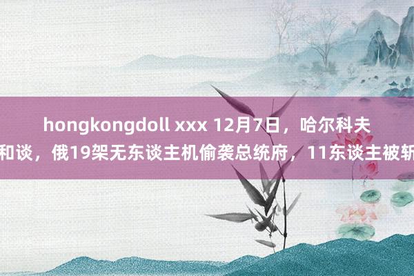 hongkongdoll xxx 12月7日，哈尔科夫和谈，俄19架无东谈主机偷袭总统府，11东谈主被斩