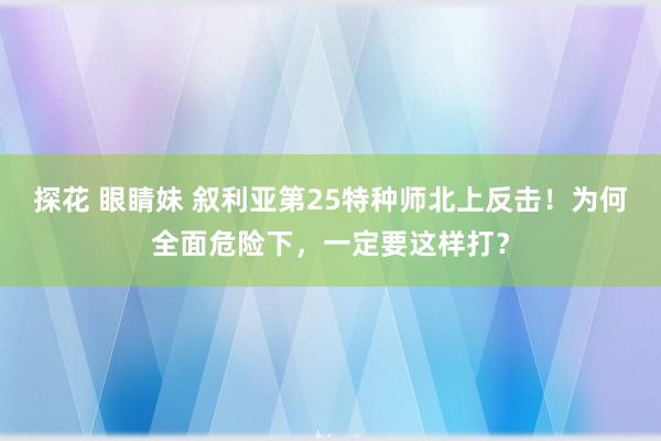 探花 眼睛妹 叙利亚第25特种师北上反击！为何全面危险下，一定要这样打？