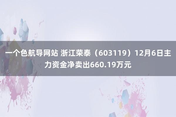 一个色航导网站 浙江荣泰（603119）12月6日主力资金净卖出660.19万元