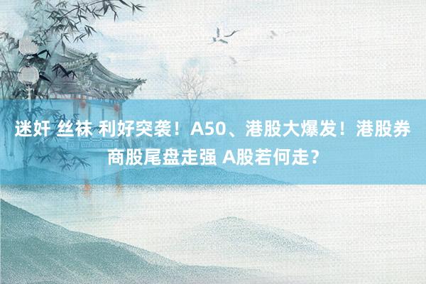 迷奸 丝袜 利好突袭！A50、港股大爆发！港股券商股尾盘走强 A股若何走？