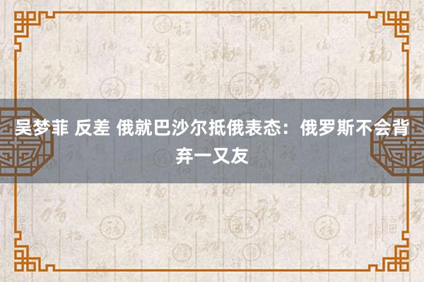 吴梦菲 反差 俄就巴沙尔抵俄表态：俄罗斯不会背弃一又友