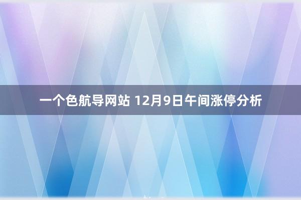 一个色航导网站 12月9日午间涨停分析