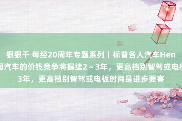 狠狠干 每经20周年专题系列丨标普各人汽车Henner Lehne：中国汽车的价钱竞争将握续2～3年，更高档别智驾或电板时间是进步要害