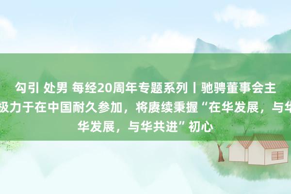 勾引 处男 每经20周年专题系列丨驰骋董事会主席康林松：极力于在中国耐久参加，将赓续秉握“在华发展，与华共进”初心