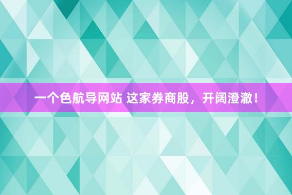 一个色航导网站 这家券商股，开阔澄澈！