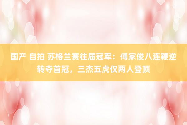 国产 自拍 苏格兰赛往届冠军：傅家俊八连鞭逆转夺首冠，三杰五虎仅两人登顶