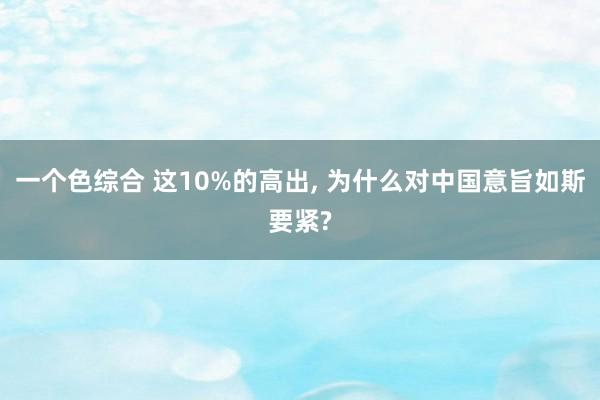 一个色综合 这10%的高出， 为什么对中国意旨如斯要紧?