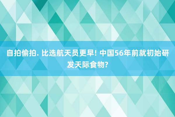 自拍偷拍. 比选航天员更早! 中国56年前就初始研发天际食物?