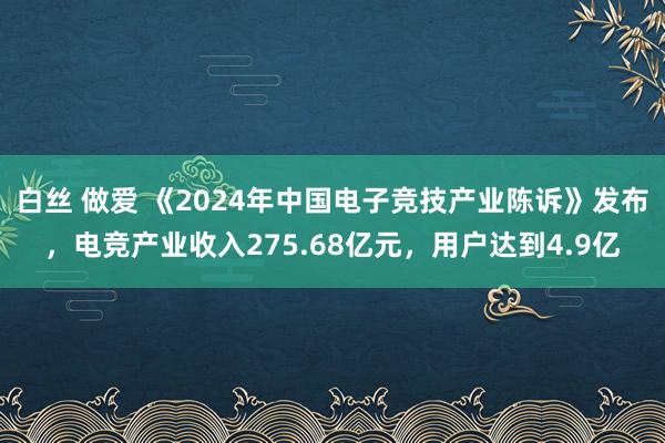 白丝 做爱 《2024年中国电子竞技产业陈诉》发布，电竞产业收入275.68亿元，用户达到4.9亿